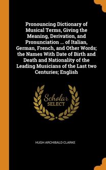 Pronouncing Dictionary of Musical Terms, Giving the Meaning, Derivation, and Pronunciation ... of Italian, German, French, and Other Words; the Names with Date of Birth and Death and Nationality of Th