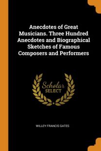 Anecdotes of Great Musicians. Three Hundred Anecdotes and Biographical Sketches of Famous Composers and Performers Anecdotes of Great Musicians. Three Hundred Anecdotes and Biographical Sketches of Famous Composers and Performers