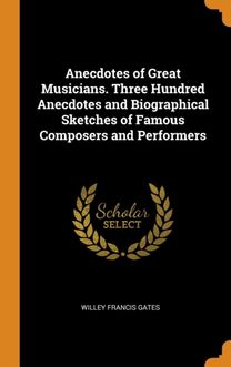 Anecdotes of Great Musicians. Three Hundred Anecdotes and Biographical Sketches of Famous Composers and Performers Anecdotes of Great Musicians. Three Hundred Anecdotes and Biographical Sketches of Famous Composers and Performers