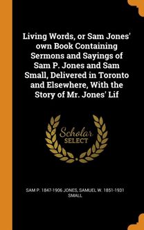 Living Words, or Sam Jones' Own Book Containing Sermons and Sayings of Sam P. Jones and Sam Small, Delivered in Toronto and Elsewhere, with the Story of Mr. Jones' Lif