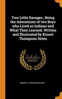 Two Little Savages; Being the Adventures of Two Boys Who Lived as Indians and What They Learned. Written and Illustrated by Ernest Thompson Seton