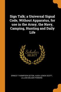 Sign Talk; a Universal Signal Code, Without Apparatus, for Use in the Army, the Navy, Camping, Hunting and Daily Life