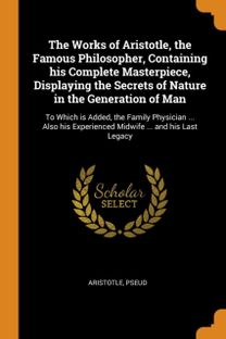 The Works of Aristotle, the Famous Philosopher, Containing His Complete Masterpiece, Displaying the Secrets of Nature in the Generation of Man The Works of Aristotle, the Famous Philosopher, Containing His Complete Masterpiece, Displaying the Secrets of Nature in the Generation of Man