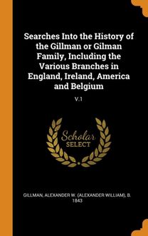 Searches Into the History of the Gillman or Gilman Family, Including the Various Branches in England, Ireland, America and Belgium