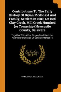 Contributions to the Early History of Bryan Mcdonald and Family, Settlers in 1689, on Red Clay Creek, Mill Creek Hundred (Or Township) Newcastle County, Delaware
