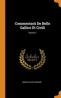 Commentarii De Bello Gallico Et Civili; Volume 1 Commentarii De Bello Gallico Et Civili; Volume 1