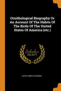 Ornithological Biography or an Account of the Habits of the Birds of the United States of America (Etc.)