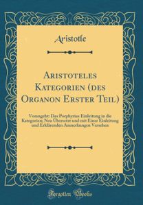 Aristoteles Kategorien (des Organon Erster Teil): Vorangeht: Des Porphyrius Einleitung in die Kategorien; Neu Ubersetzt und mit Einer Einleitung und Erklarenden Anmerkungen Versehen (Classic Reprint) Aristoteles Kategorien (des Organon Erster Teil): Vorangeht: Des Porphyrius Einleitung in die Kategorien; Neu Ubersetzt und mit Einer Einleitung und Erklarenden Anmerkungen Versehen (Classic Reprint)