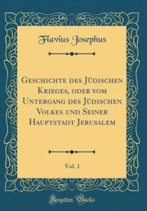 Geschichte des Judischen Krieges, oder vom Untergang des Judischen Volkes und Seiner Hauptstadt Jerusalem, Vol. 1 (Classic Reprint)