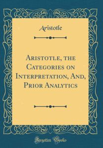 Aristotle, the Categories on Interpretation, And, Prior Analytics (Classic Reprint)