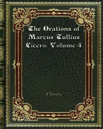 The Orations of Marcus Tullius Cicero. Volume 4