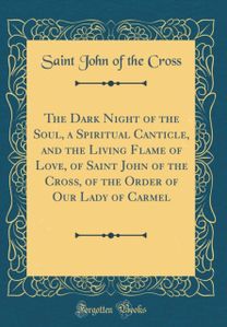 Dark Night of the Soul, a Spiritual Canticle, and the Living Flame of Love, of Saint John of the Cross, of the Order of Our Lady of Carmel (Classic Reprint)
