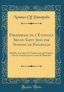 Paraphrase de l'Evangile Selon Saint Jean par Nonnos de Panopolis: Retablie, Corrigee Et Traduite pour la Premiere Fois en Francais par le Comte de Marcellus (Classic Reprint)