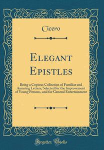 Elegant Epistles: Being a Copious Collection of Familiar and Amusing Letters, Selected for the Improvement of Young Persons, and for General Entertainment (Classic Reprint)