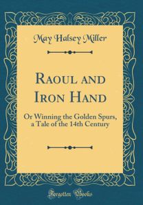 Raoul and Iron Hand: Or Winning the Golden Spurs, a Tale of the 14th Century (Classic Reprint) Raoul and Iron Hand: Or Winning the Golden Spurs, a Tale of the 14th Century (Classic Reprint)