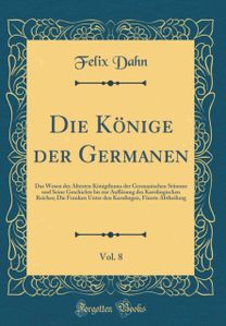 Die KAnige der Germanen, Vol. 8: Das Wesen des A ltesten KAnigthums der Germanischen StAmme und Seine Geschichte bis zur AuflAsung des Karolingischen Reiches; Die Franken Unter den Karolingen, FA1/4nste Abtheilung (Classic Reprint)
