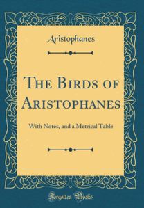 Birds of Aristophanes: With Notes, and a Metrical Table (Classic Reprint) Birds of Aristophanes: With Notes, and a Metrical Table (Classic Reprint)