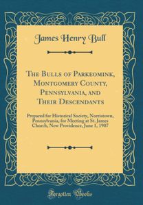 Bulls of Parkeomink, Montgomery County, Pennsylvania, and Their Descendants: Prepared for Historical Society, Norristown, Pennsylvania, for Meeting at St. James Church, New Providence, June 1, 1907 (Classic Reprint) Bulls of Parkeomink, Montgomery County, Pennsylvania, and Their Descendants: Prepared for Historical Society, Norristown, Pennsylvania, for Meeting at St. James Church, New Providence, June 1, 1907 (Classic Reprint)
