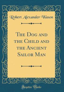 Dog and the Child and the Ancient Sailor Man (Classic Reprint)