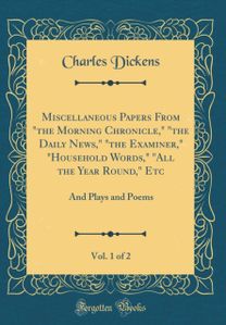 Miscellaneous Papers From "the Morning Chronicle," "the Daily News," "the Examiner," "Household Words," "All the Year Round," Etc, Vol. 1 of 2: And Plays and Poems (Classic Reprint)
