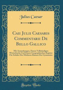 Caii Julii Caesaris Commentarii De Bello Gallico: Mit Anmerkungen, Einem Vollstandigen Worterbuche Und Einem Geographischen Register Fur Schuler Der Mittleren Klassen Der Gymnasien (Classic Reprint) Caii Julii Caesaris Commentarii De Bello Gallico: Mit Anmerkungen, Einem Vollstandigen Worterbuche Und Einem Geographischen Register Fur Schuler Der Mittleren Klassen Der Gymnasien (Classic Reprint)