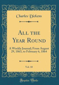 All the Year Round, Vol. 10: A Weekly Journal; From August 29, 1863, to February 6, 1864 (Classic Reprint) All the Year Round, Vol. 10: A Weekly Journal; From August 29, 1863, to February 6, 1864 (Classic Reprint)