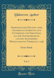 Hamburgisches Magazin, oder Gesammlete Schriften, zum Unterricht und VergnA1/4gen, aus der Naturforschung und den Angenehmen Wissenschaften A berhaupt, 1748, Vol. 1: Erstes StA1/4ck (Classic Reprint)