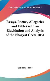 Essays, Poems, Allegories and Fables with an Elucidation and Analysis of the Bhagvat Geeta 1851 Essays, Poems, Allegories and Fables with an Elucidation and Analysis of the Bhagvat Geeta 1851