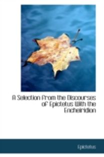 A Selection from the Discourses of Epictetus with the Encheiridion
