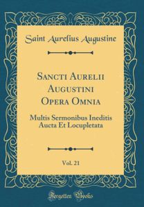 Sancti Aurelii Augustini Opera Omnia, Vol. 21: Multis Sermonibus Ineditis Aucta Et Locupletata (Classic Reprint) Sancti Aurelii Augustini Opera Omnia, Vol. 21: Multis Sermonibus Ineditis Aucta Et Locupletata (Classic Reprint)