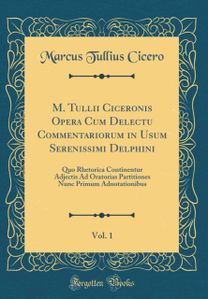 M. Tullii Ciceronis Opera Cum Delectu Commentariorum in Usum Serenissimi Delphini, Vol. 1: Quo Rhetorica Continentur Adjectis Ad Oratorias Partitiones Nunc Primum Adnotationibus (Classic Reprint)