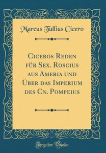 Ciceros Reden Fur Sex. Roscius Aus Ameria Und Uber Das Imperium Des Cn. Pompeius (Classic Reprint)