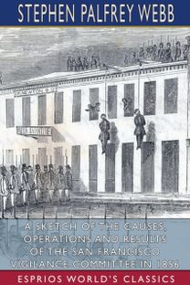 Sketch of the Causes, Operations and Results of the San Francisco Vigilance Committee in 1856 (Esprios Classics) Sketch of the Causes, Operations and Results of the San Francisco Vigilance Committee in 1856 (Esprios Classics)