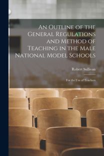 Outline of the General Regulations and Method of Teaching in the Male National Model Schools [Microform]