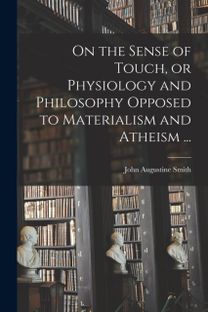 On the Sense of Touch, or Physiology and Philosophy Opposed to Materialism and Atheism ... On the Sense of Touch, or Physiology and Philosophy Opposed to Materialism and Atheism ...