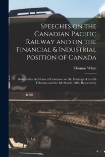Speeches on the Canadian Pacific Railway and on the Financial & Industrial Position of Canada [Microform]