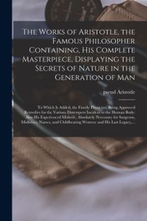 Works of Aristotle, the Famous Philosopher Containing, His Complete Masterpiece, Displaying the Secrets of Nature in the Generation of Man
