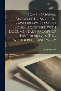 Some Personal Recollections of Dr. Crawford Williamson Long... Together With Documentary Proofs of His Priority in This Wonderful Discovery Some Personal Recollections of Dr. Crawford Williamson Long... Together With Documentary Proofs of His Priority in This Wonderful Discovery