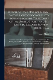 Speech of Hon. Horace Mann, on the Right of Congress to Legislate for the Territories of the United States, and Its Duty to Exclude Slavery Therefrom