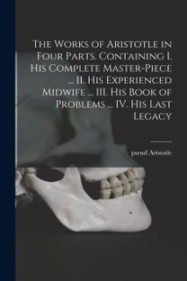 Works of Aristotle in Four Parts. Containing I. His Complete Master-piece ... II. His Experienced Midwife ... III. His Book of Problems ... IV. His Last Legacy