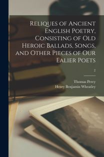 Reliques of Ancient English Poetry, Consisting of Old Heroic Ballads, Songs, and Other Pieces of Our Ealier Poets; 2 Reliques of Ancient English Poetry, Consisting of Old Heroic Ballads, Songs, and Other Pieces of Our Ealier Poets; 2