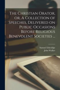 Christian Orator, or, a Collection of Speeches, Delivered on Public Occasions Before Religious Benevolent Societies ...