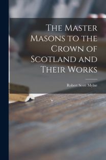 Master Masons to the Crown of Scotland and Their Works Master Masons to the Crown of Scotland and Their Works