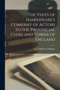 Visits of Shakespeare's Company of Actors to the Provincial Cities and Towns of England Visits of Shakespeare's Company of Actors to the Provincial Cities and Towns of England