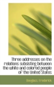 Three Addresses on the Relations Subsisting Between the White and Colored People of the United State