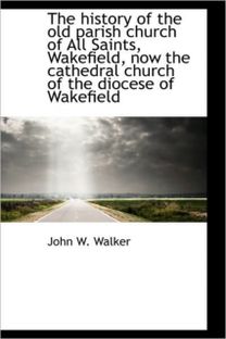 The History of the Old Parish Church of All Saints, Wakefield, Now the Cathedral Church of the Dioce