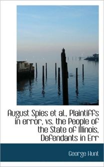 August Spies Et Al., Plaintiffs in Error, Vs. the People of the State of Illinois, Defendants in Err August Spies Et Al., Plaintiffs in Error, Vs. the People of the State of Illinois, Defendants in Err