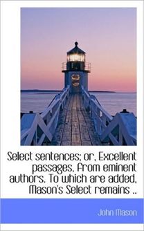 Select Sentences; Or, Excellent Passages, from Eminent Authors. to Which are Added, Mason's Select R