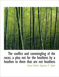 The Conflict and Commingling of the Races; a Plea Not for the Heathens by a Heathen to Them that are The Conflict and Commingling of the Races; a Plea Not for the Heathens by a Heathen to Them that are