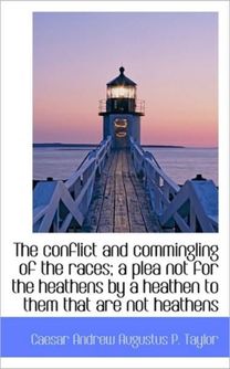 The Conflict and Commingling of the Races; a Plea Not for the Heathens by a Heathen to Them that are The Conflict and Commingling of the Races; a Plea Not for the Heathens by a Heathen to Them that are